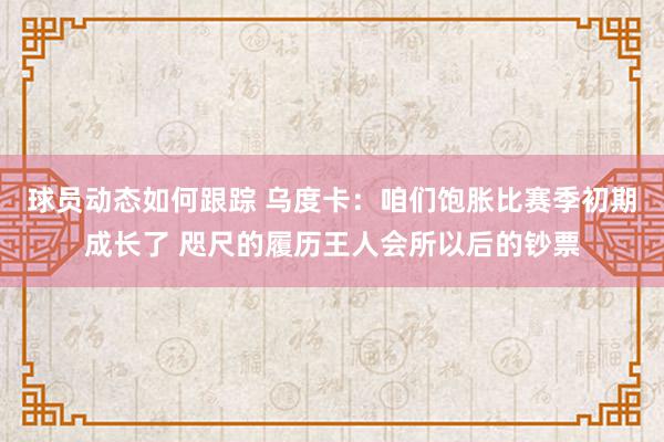 球员动态如何跟踪 乌度卡：咱们饱胀比赛季初期成长了 咫尺的履历王人会所以后的钞票