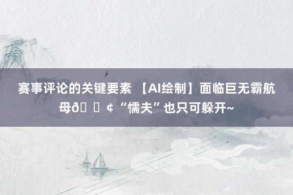 赛事评论的关键要素 【AI绘制】面临巨无霸航母🚢 “懦夫”也只可躲开~