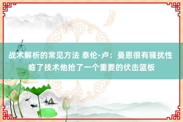 战术解析的常见方法 泰伦-卢：曼恩很有骚扰性 临了技术他抢了一个重要的伏击篮板