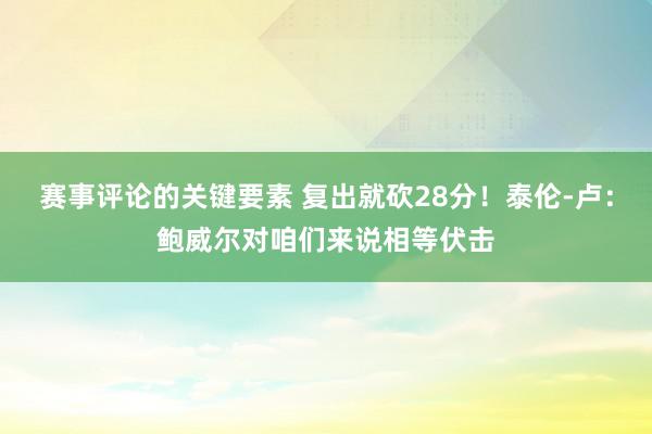 赛事评论的关键要素 复出就砍28分！泰伦-卢：鲍威尔对咱们来说相等伏击