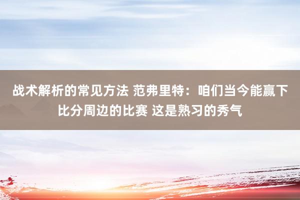 战术解析的常见方法 范弗里特：咱们当今能赢下比分周边的比赛 这是熟习的秀气