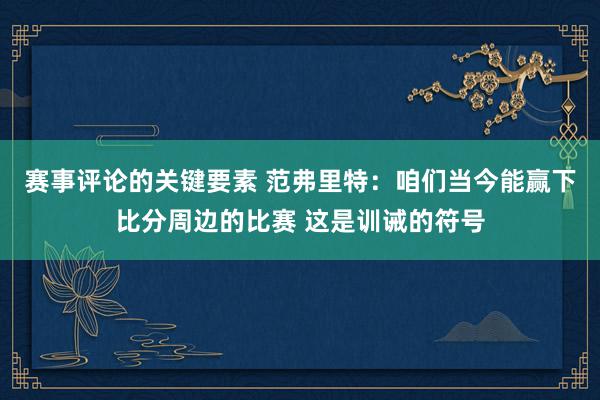 赛事评论的关键要素 范弗里特：咱们当今能赢下比分周边的比赛 这是训诫的符号