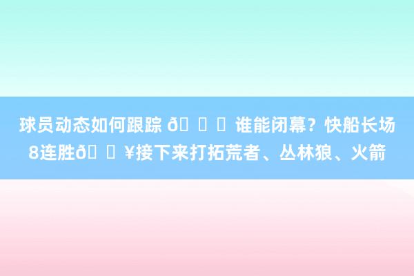 球员动态如何跟踪 😉谁能闭幕？快船长场8连胜🔥接下来打拓荒者、丛林狼、火箭