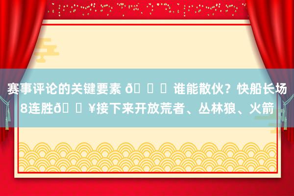 赛事评论的关键要素 😉谁能散伙？快船长场8连胜🔥接下来开放荒者、丛林狼、火箭