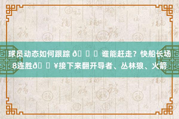 球员动态如何跟踪 😉谁能赶走？快船长场8连胜🔥接下来翻开导者、丛林狼、火箭