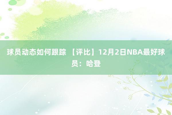 球员动态如何跟踪 【评比】12月2日NBA最好球员：哈登