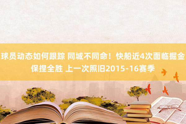 球员动态如何跟踪 同城不同命！快船近4次面临掘金保捏全胜 上一次照旧2015-16赛季