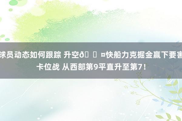 球员动态如何跟踪 升空😤快船力克掘金赢下要害卡位战 从西部第9平直升至第7！