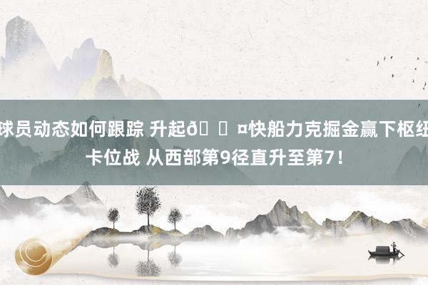 球员动态如何跟踪 升起😤快船力克掘金赢下枢纽卡位战 从西部第9径直升至第7！