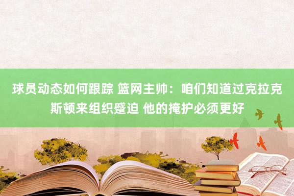 球员动态如何跟踪 篮网主帅：咱们知道过克拉克斯顿来组织蹙迫 他的掩护必须更好