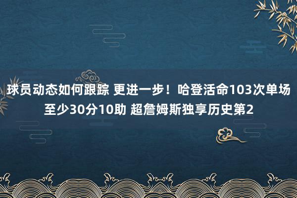 球员动态如何跟踪 更进一步！哈登活命103次单场至少30分10助 超詹姆斯独享历史第2