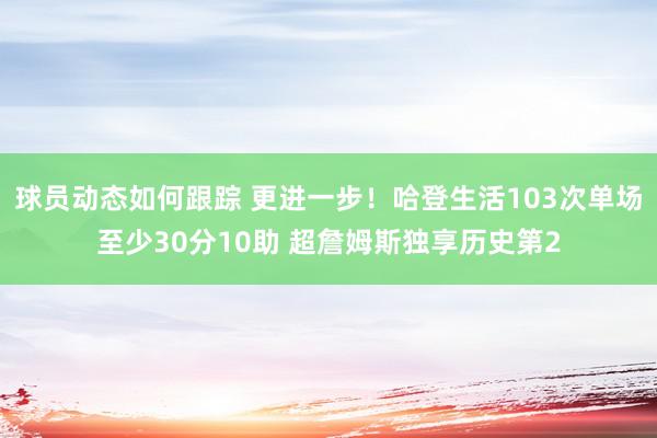 球员动态如何跟踪 更进一步！哈登生活103次单场至少30分10助 超詹姆斯独享历史第2