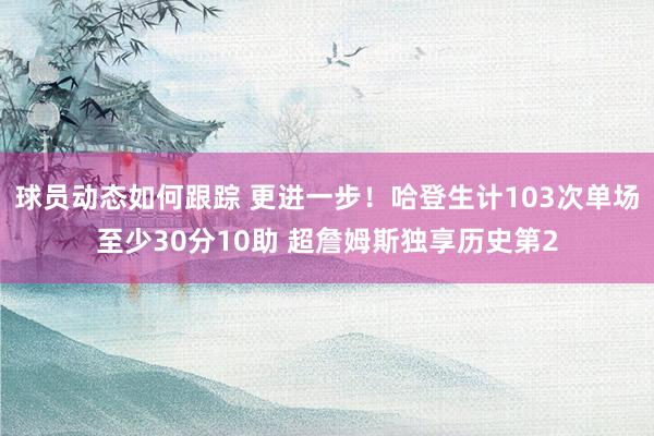 球员动态如何跟踪 更进一步！哈登生计103次单场至少30分10助 超詹姆斯独享历史第2