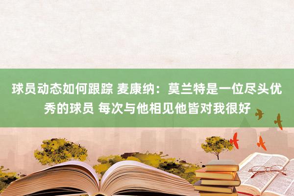 球员动态如何跟踪 麦康纳：莫兰特是一位尽头优秀的球员 每次与他相见他皆对我很好