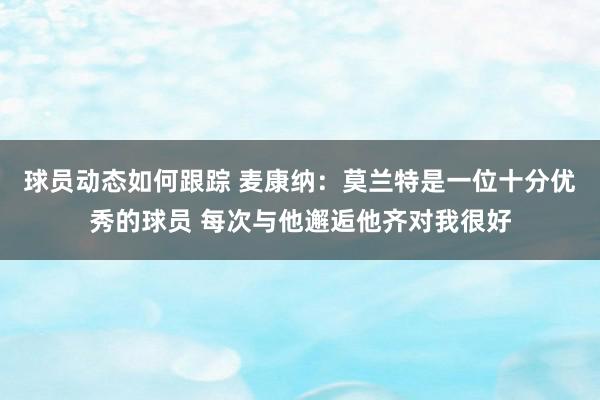 球员动态如何跟踪 麦康纳：莫兰特是一位十分优秀的球员 每次与他邂逅他齐对我很好