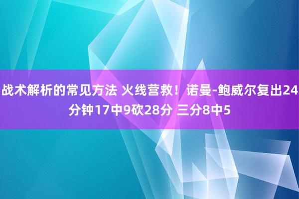 战术解析的常见方法 火线营救！诺曼-鲍威尔复出24分钟17中9砍28分 三分8中5