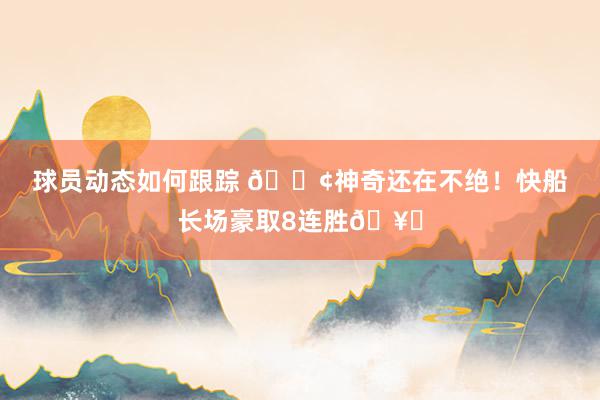 球员动态如何跟踪 🚢神奇还在不绝！快船长场豪取8连胜🥏