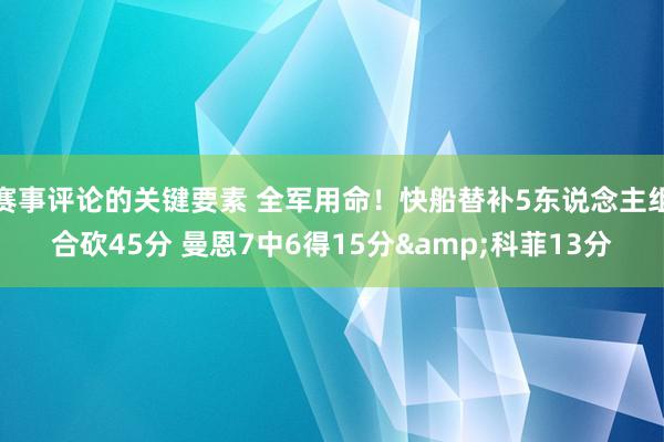 赛事评论的关键要素 全军用命！快船替补5东说念主组合砍45分 曼恩7中6得15分&科菲13分