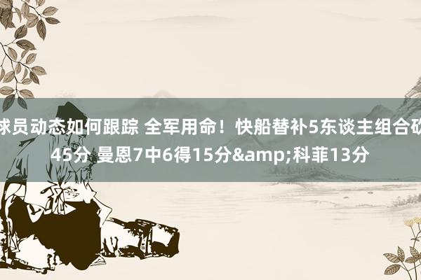 球员动态如何跟踪 全军用命！快船替补5东谈主组合砍45分 曼恩7中6得15分&科菲13分