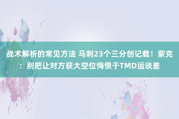 战术解析的常见方法 马刺23个三分创记载！蒙克：别把让对方获大空位悔恨于TMD运谈差