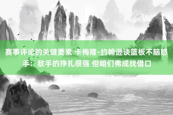 赛事评论的关键要素 卡梅隆-约翰逊谈篮板不脑怒手：敌手的挣扎很强 但咱们弗成找借口