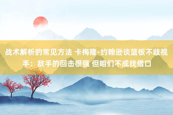 战术解析的常见方法 卡梅隆-约翰逊谈篮板不歧视手：敌手的回击很强 但咱们不成找借口