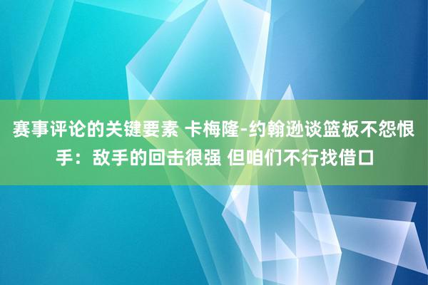 赛事评论的关键要素 卡梅隆-约翰逊谈篮板不怨恨手：敌手的回击很强 但咱们不行找借口