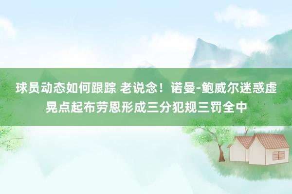 球员动态如何跟踪 老说念！诺曼-鲍威尔迷惑虚晃点起布劳恩形成三分犯规三罚全中