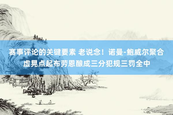 赛事评论的关键要素 老说念！诺曼-鲍威尔聚合虚晃点起布劳恩酿成三分犯规三罚全中