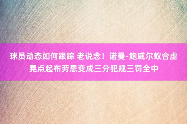 球员动态如何跟踪 老说念！诺曼-鲍威尔蚁合虚晃点起布劳恩变成三分犯规三罚全中