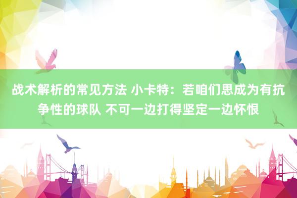 战术解析的常见方法 小卡特：若咱们思成为有抗争性的球队 不可一边打得坚定一边怀恨