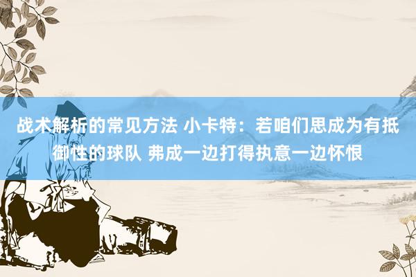 战术解析的常见方法 小卡特：若咱们思成为有抵御性的球队 弗成一边打得执意一边怀恨