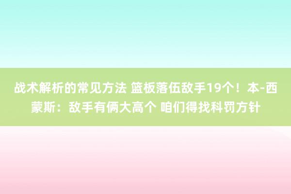 战术解析的常见方法 篮板落伍敌手19个！本-西蒙斯：敌手有俩大高个 咱们得找科罚方针