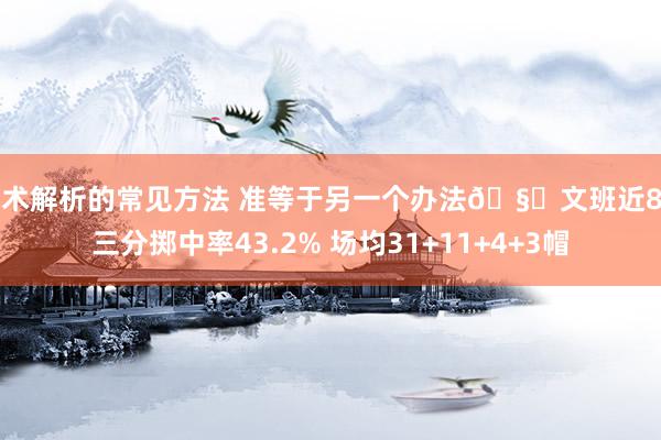 战术解析的常见方法 准等于另一个办法🧐文班近8场三分掷中率43.2% 场均31+11+4+3帽