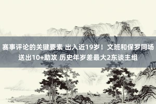 赛事评论的关键要素 出入近19岁！文班和保罗同场送出10+助攻 历史年岁差最大2东谈主组