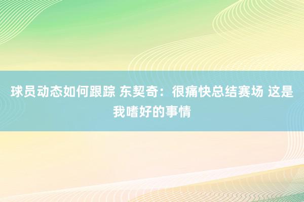 球员动态如何跟踪 东契奇：很痛快总结赛场 这是我嗜好的事情