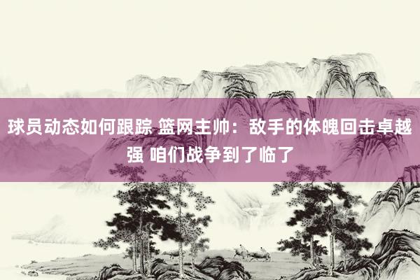 球员动态如何跟踪 篮网主帅：敌手的体魄回击卓越强 咱们战争到了临了