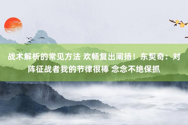 战术解析的常见方法 欢畅复出阐扬！东契奇：对阵征战者我的节律很棒 念念不绝保抓