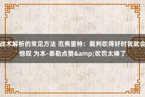 战术解析的常见方法 范弗里特：裁判吹得好时我就会惊叹 为本-泰勒点赞&吹罚太棒了