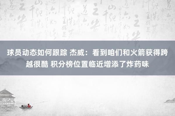 球员动态如何跟踪 杰威：看到咱们和火箭获得跨越很酷 积分榜位置临近增添了炸药味