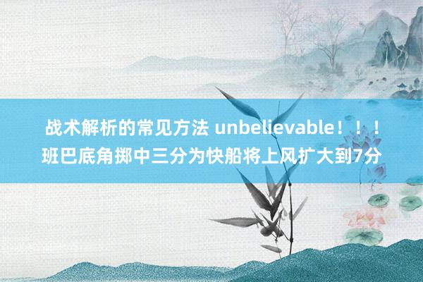 战术解析的常见方法 unbelievable！！！班巴底角掷中三分为快船将上风扩大到7分