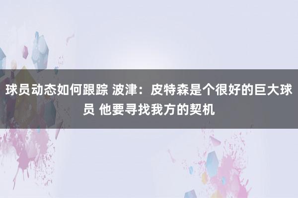 球员动态如何跟踪 波津：皮特森是个很好的巨大球员 他要寻找我方的契机