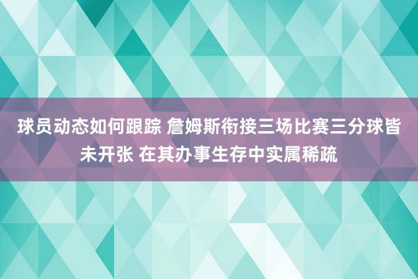 球员动态如何跟踪 詹姆斯衔接三场比赛三分球皆未开张 在其办事生存中实属稀疏