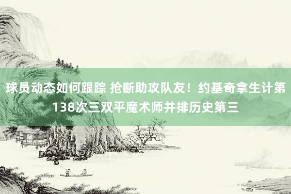 球员动态如何跟踪 抢断助攻队友！约基奇拿生计第138次三双平魔术师并排历史第三