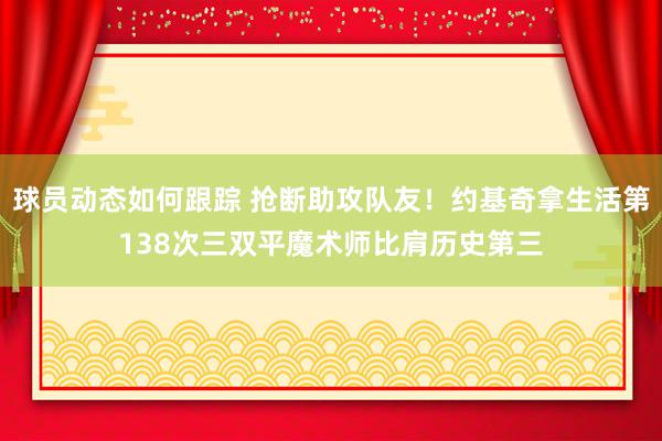 球员动态如何跟踪 抢断助攻队友！约基奇拿生活第138次三双平魔术师比肩历史第三