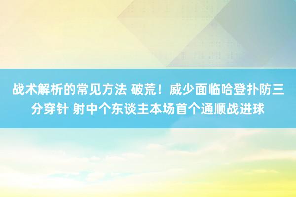 战术解析的常见方法 破荒！威少面临哈登扑防三分穿针 射中个东谈主本场首个通顺战进球