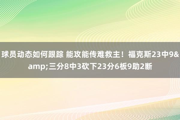 球员动态如何跟踪 能攻能传难救主！福克斯23中9&三分8中3砍下23分6板9助2断