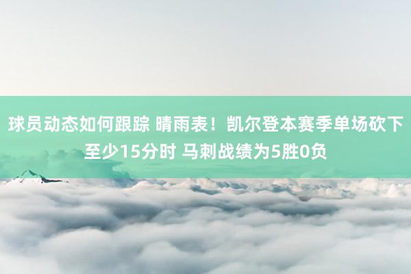 球员动态如何跟踪 晴雨表！凯尔登本赛季单场砍下至少15分时 马刺战绩为5胜0负