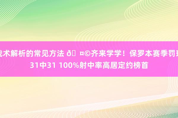 战术解析的常见方法 🤩齐来学学！保罗本赛季罚球31中31 100%射中率高居定约榜首