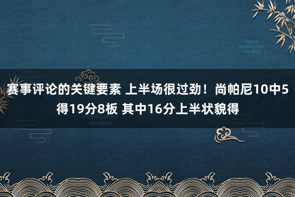 赛事评论的关键要素 上半场很过劲！尚帕尼10中5得19分8板 其中16分上半状貌得